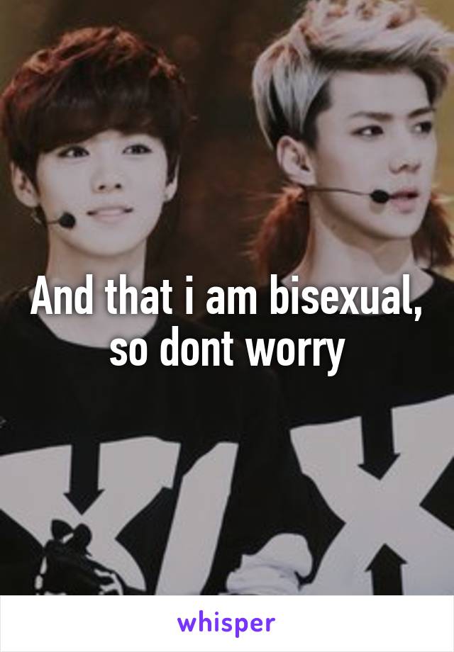 And that i am bisexual, so dont worry