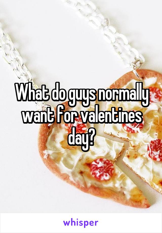 What do guys normally want for valentines day?