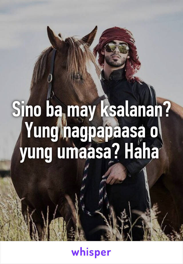 Sino ba may ksalanan? Yung nagpapaasa o yung umaasa? Haha 