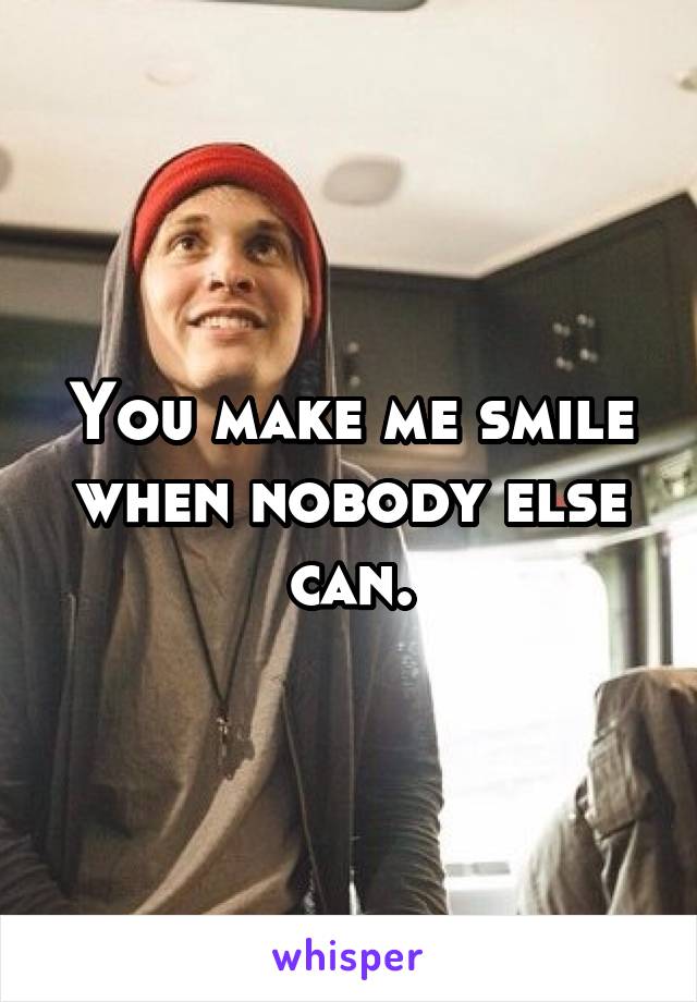 You make me smile when nobody else can.