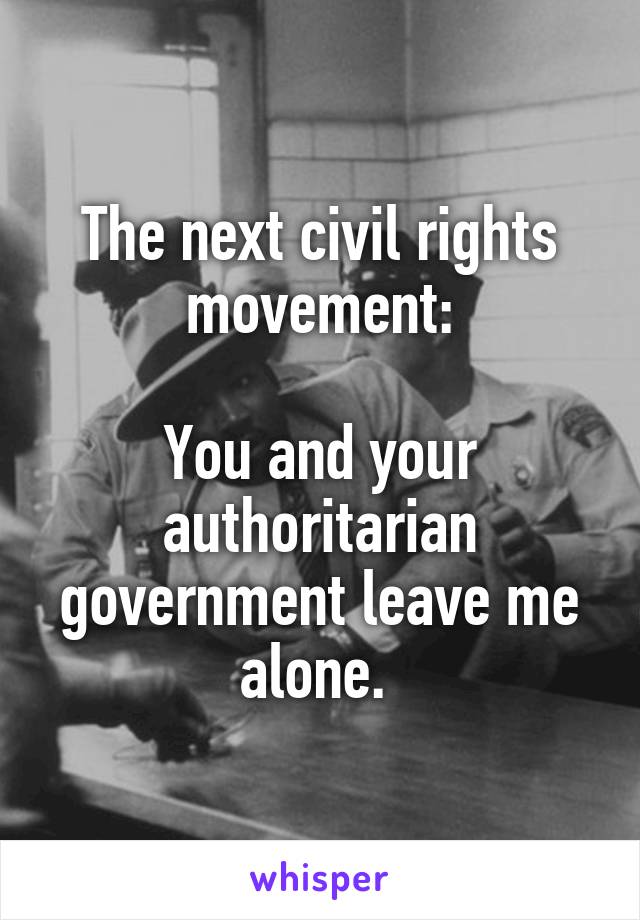 The next civil rights movement:

You and your authoritarian government leave me alone. 