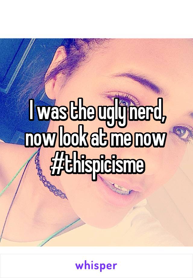 I was the ugly nerd, now Iook at me now 
#thispicisme