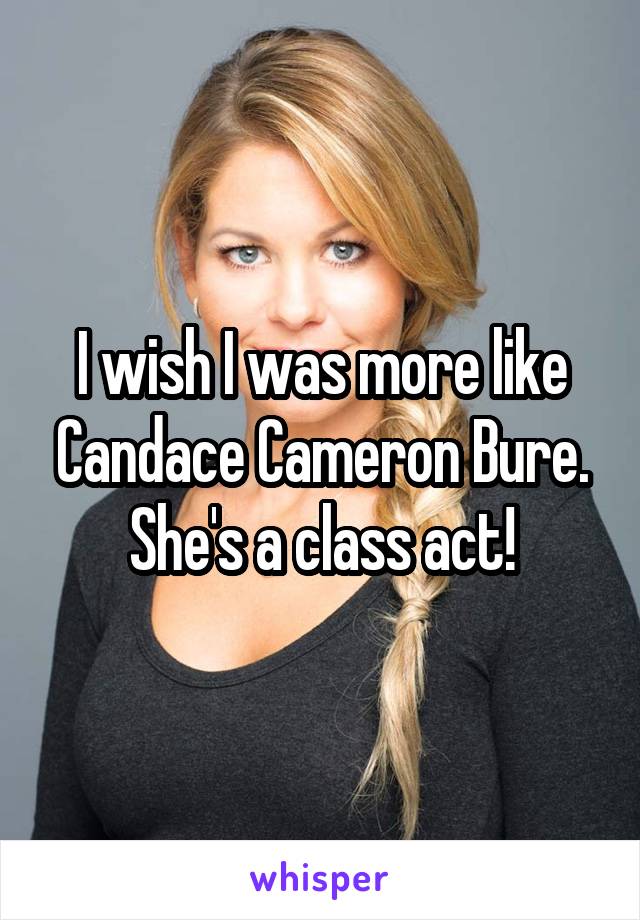 I wish I was more like Candace Cameron Bure. She's a class act!