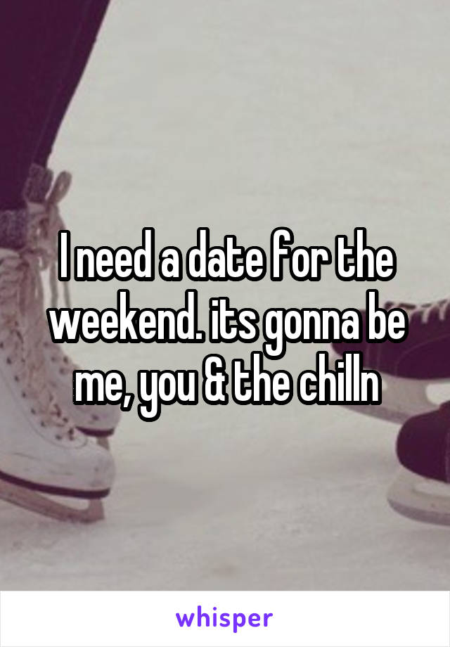 I need a date for the weekend. its gonna be me, you & the chilln