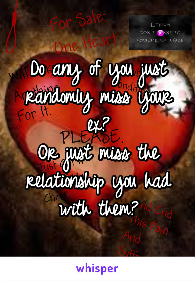 Do any of you just randomly miss your ex?
Or just miss the relationship you had with them?