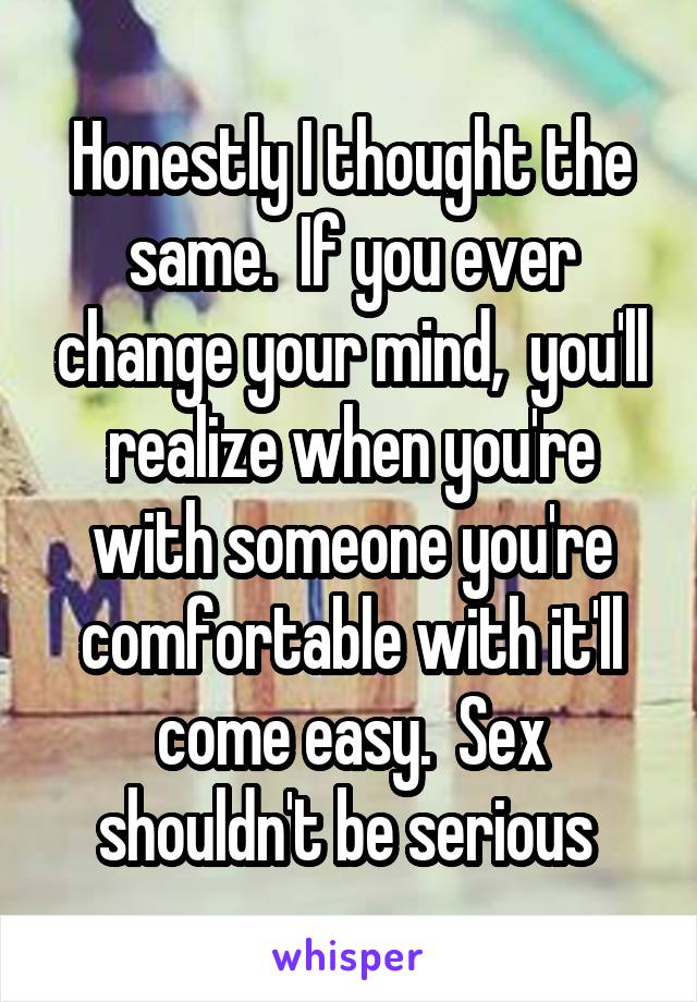 Honestly I thought the same.  If you ever change your mind,  you'll realize when you're with someone you're comfortable with it'll come easy.  Sex shouldn't be serious 