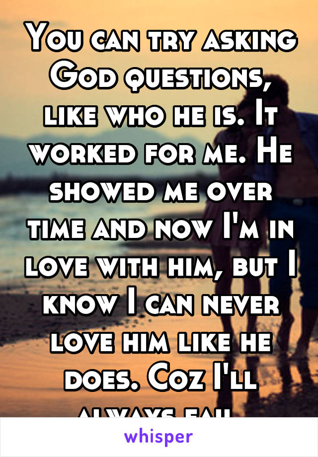 You can try asking God questions, like who he is. It worked for me. He showed me over time and now I'm in love with him, but I know I can never love him like he does. Coz I'll always fail.