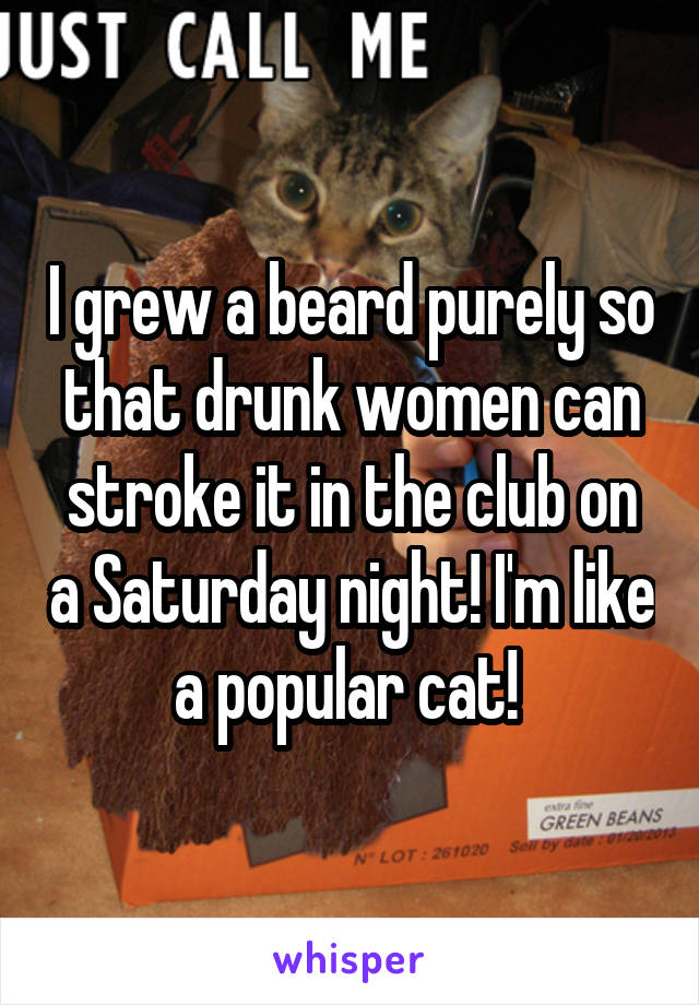 I grew a beard purely so that drunk women can stroke it in the club on a Saturday night! I'm like a popular cat! 