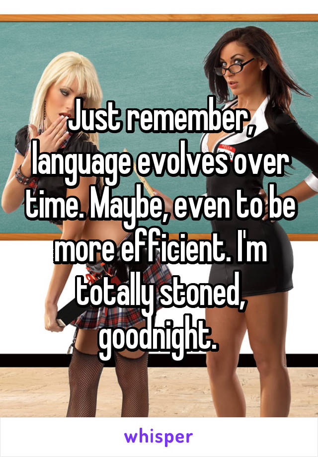 Just remember, language evolves over time. Maybe, even to be more efficient. I'm totally stoned, goodnight. 