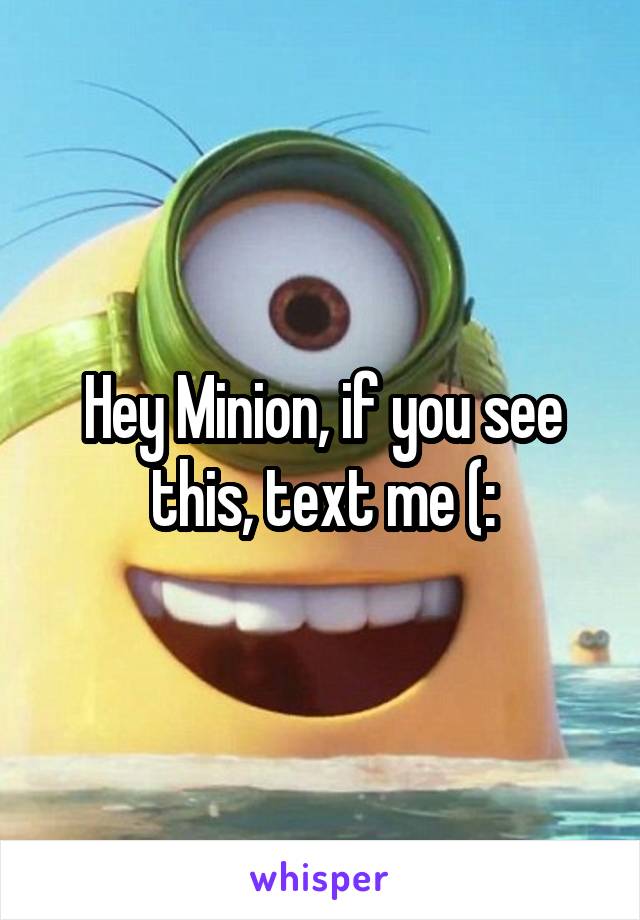 Hey Minion, if you see this, text me (: