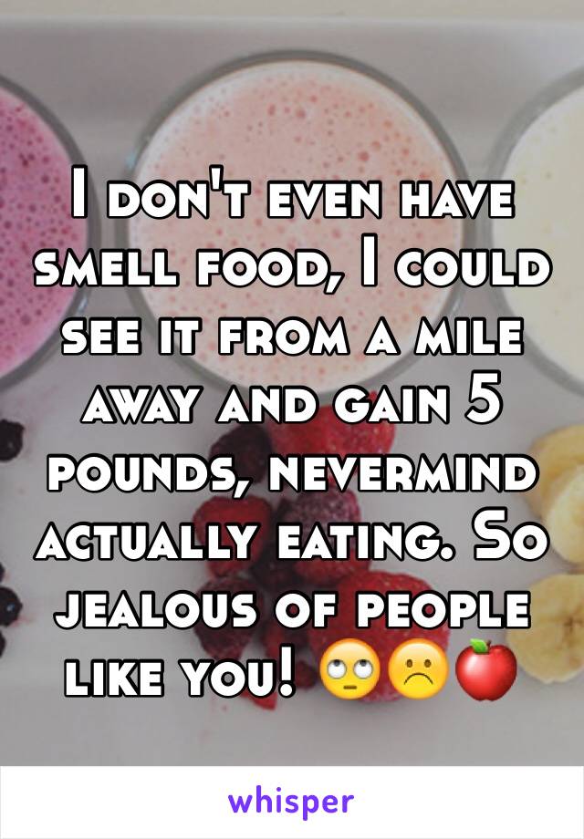 I don't even have smell food, I could see it from a mile away and gain 5 pounds, nevermind actually eating. So jealous of people like you! 🙄☹️🍎