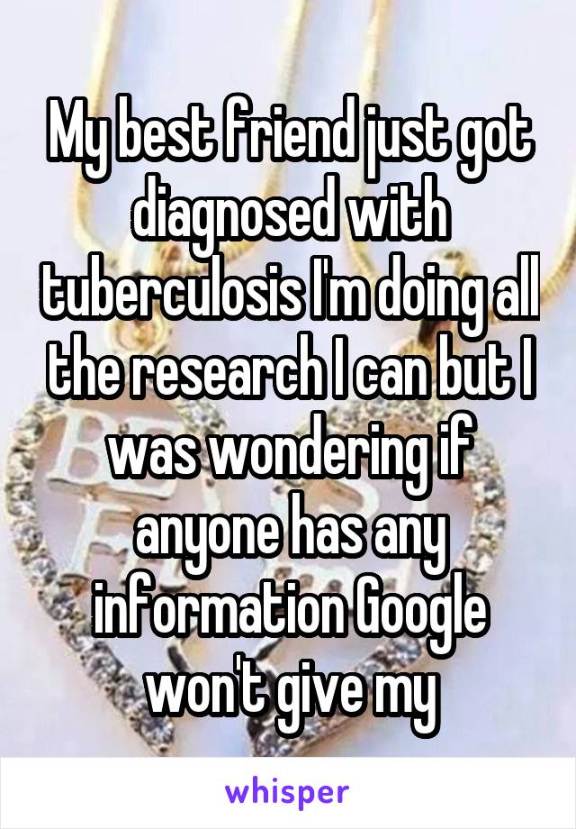 My best friend just got diagnosed with tuberculosis I'm doing all the research I can but I was wondering if anyone has any information Google won't give my