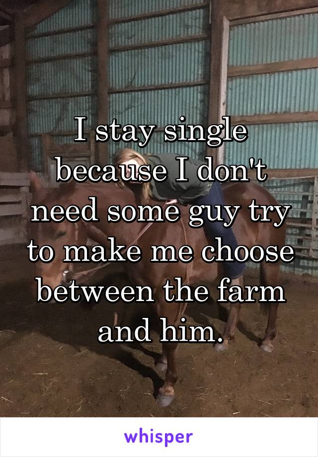 I stay single because I don't need some guy try to make me choose between the farm and him.