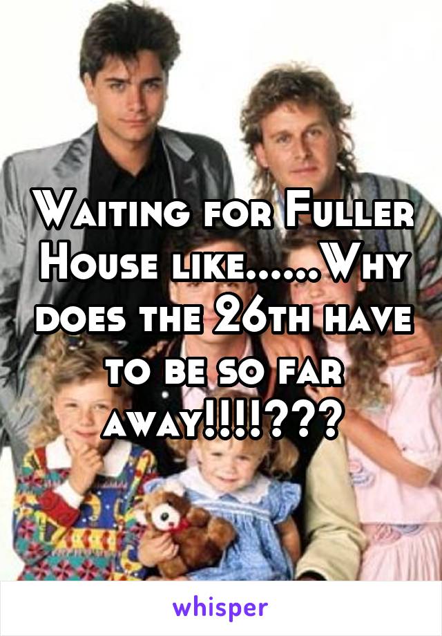 Waiting for Fuller House like......Why does the 26th have to be so far away!!!!???