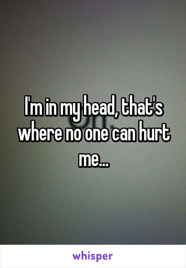 I'm in my head, that's where no one can hurt me...