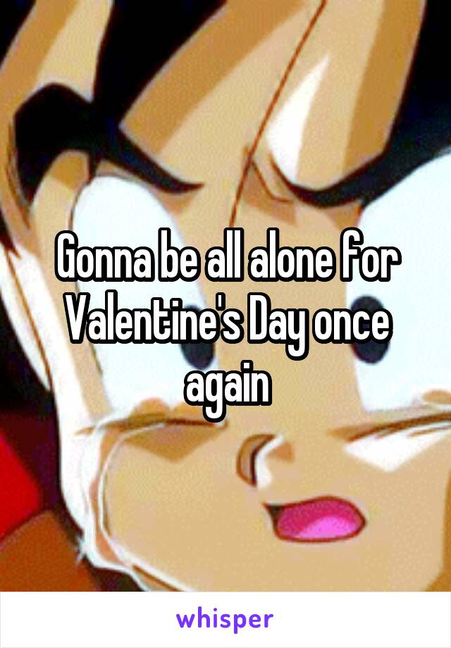 Gonna be all alone for Valentine's Day once again