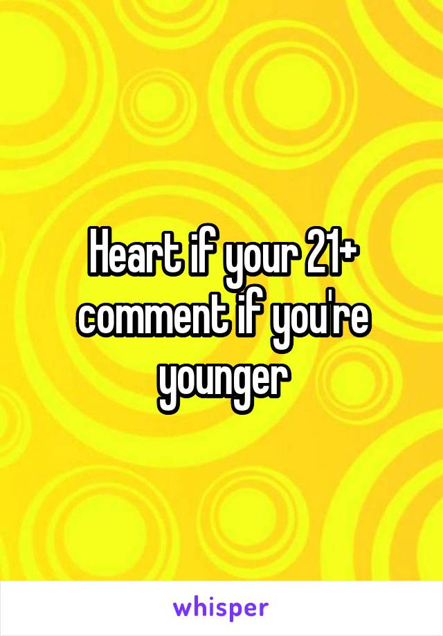 Heart if your 21+ comment if you're younger