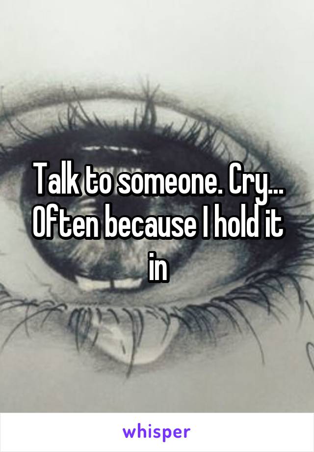 Talk to someone. Cry... Often because I hold it in