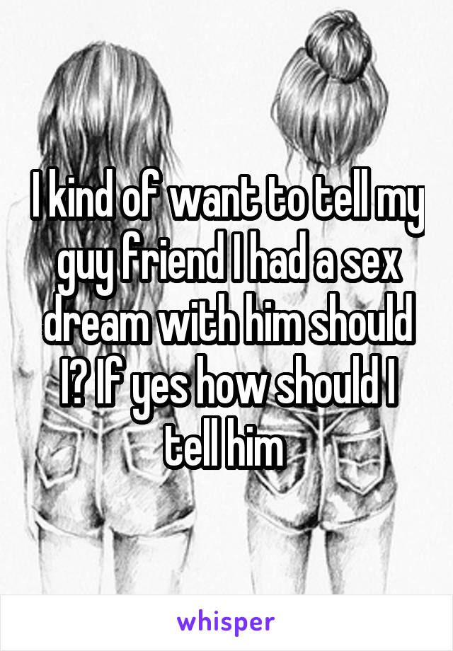 I kind of want to tell my guy friend I had a sex dream with him should I? If yes how should I tell him 