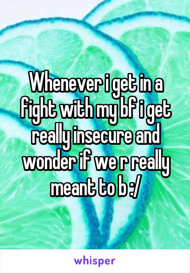 Whenever i get in a fight with my bf i get really insecure and wonder if we r really meant to b :/