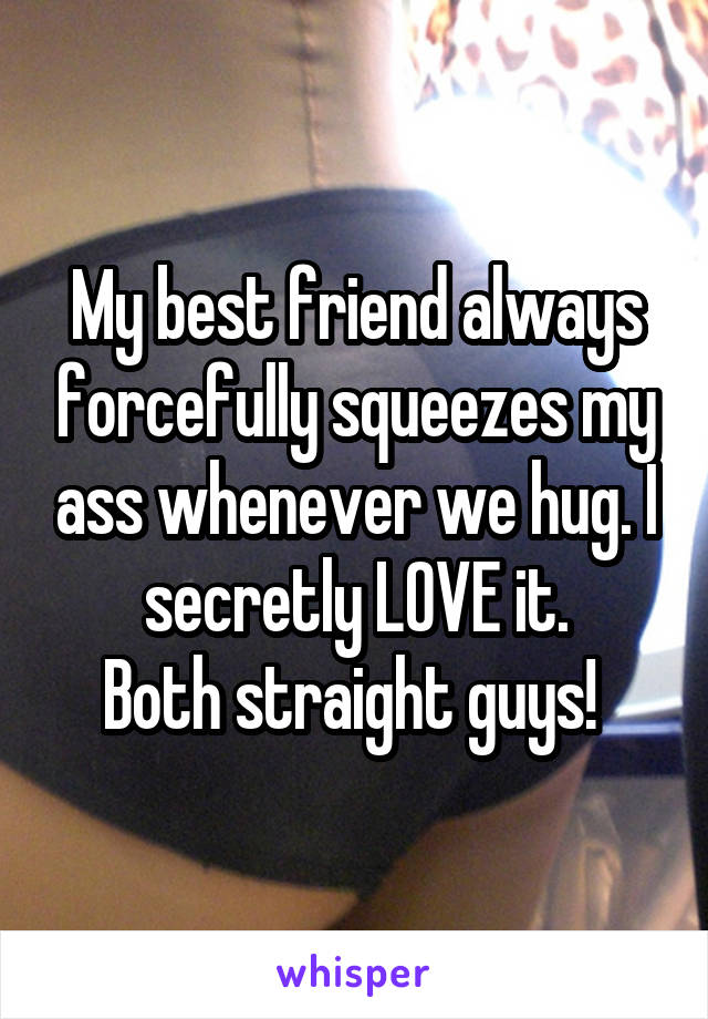 My best friend always forcefully squeezes my ass whenever we hug. I secretly LOVE it.
Both straight guys! 