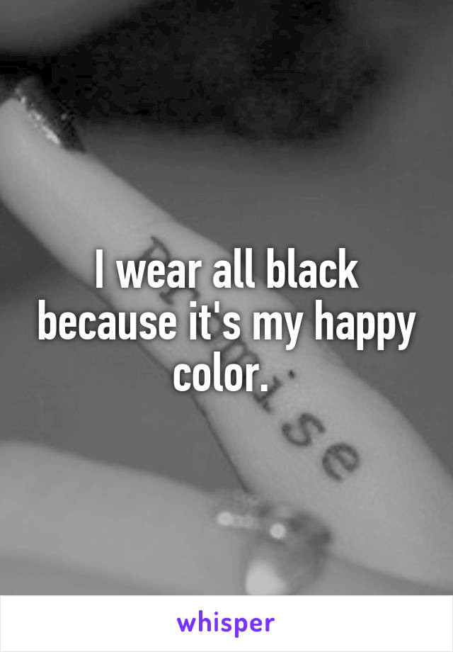 I wear all black because it's my happy color. 
