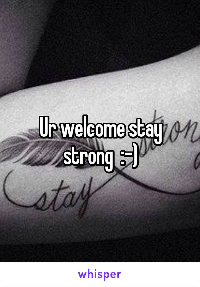 Ur welcome stay strong  :-)