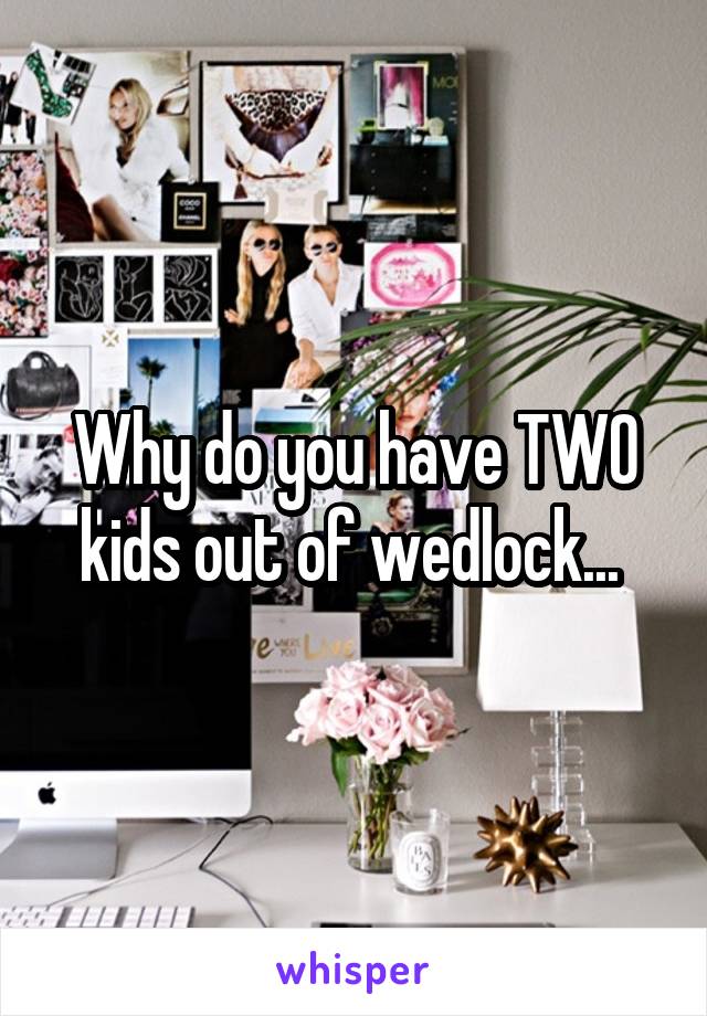 Why do you have TWO kids out of wedlock... 