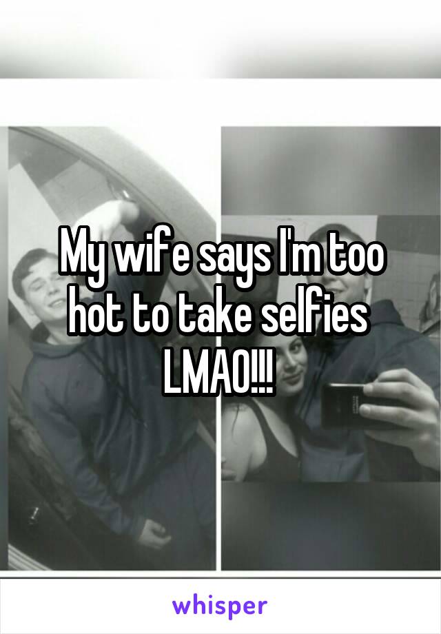 My wife says I'm too hot to take selfies 
LMAO!!! 