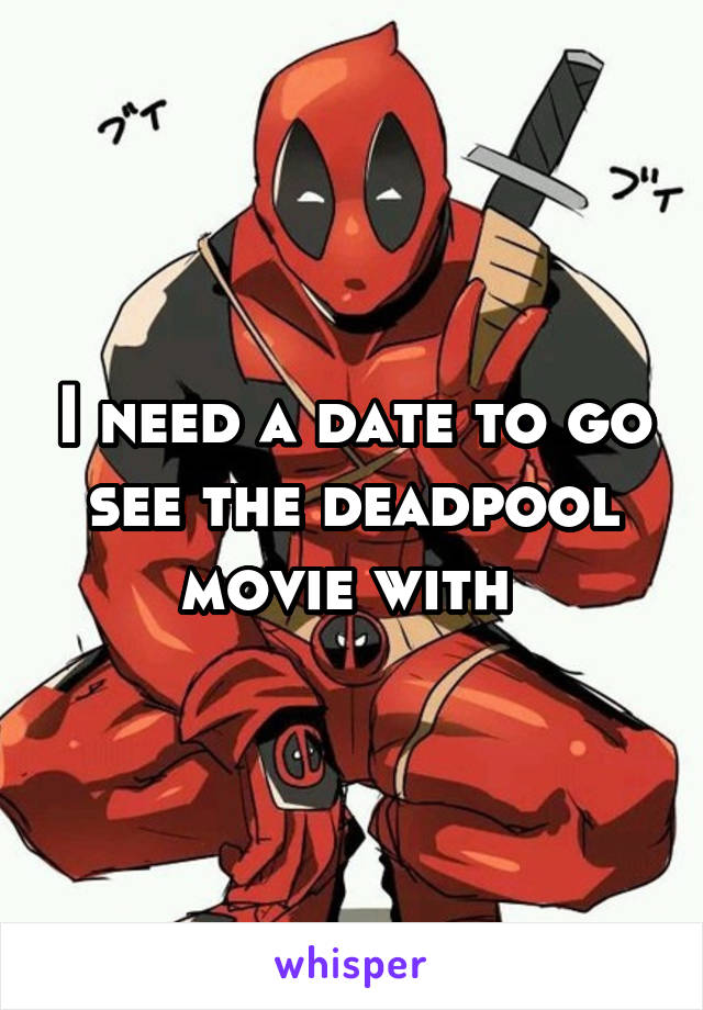 I need a date to go see the deadpool movie with 