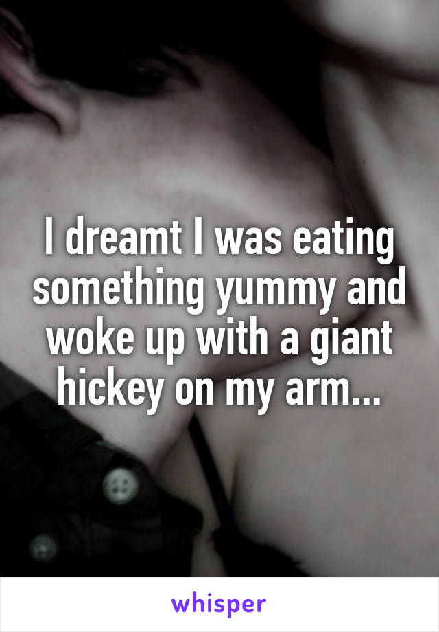 I dreamt I was eating something yummy and woke up with a giant hickey on my arm...