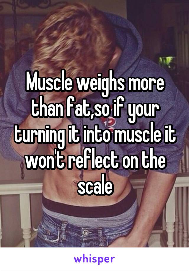 Muscle weighs more than fat,so if your turning it into muscle it won't reflect on the scale