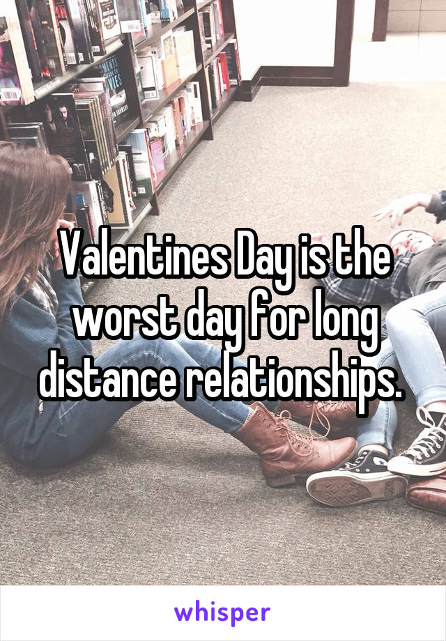 Valentines Day is the worst day for long distance relationships. 