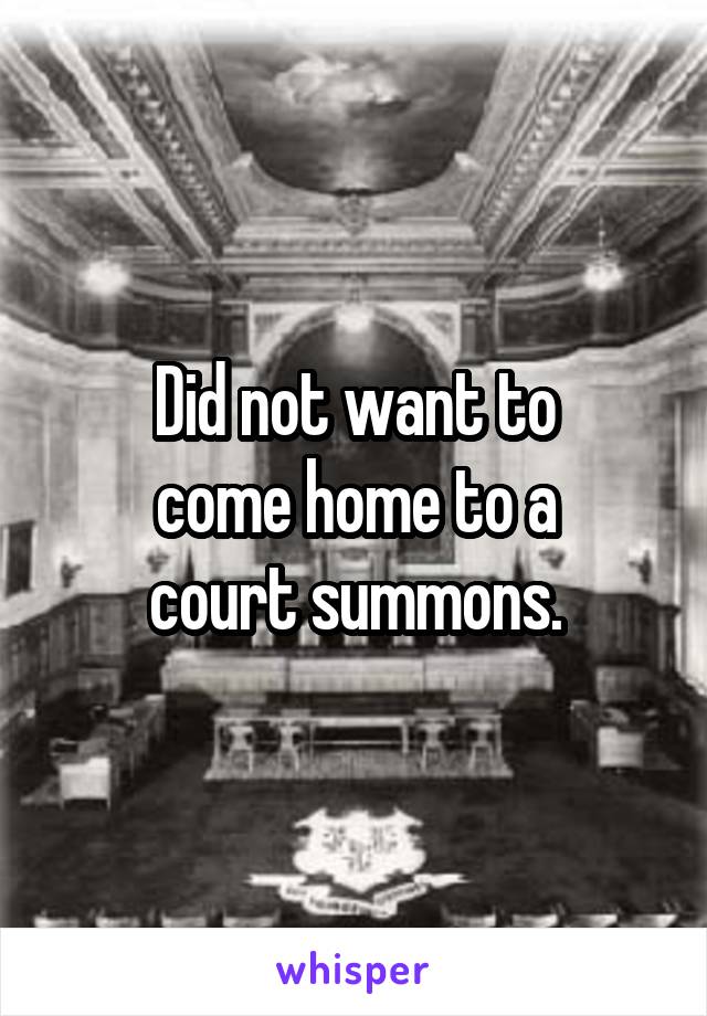 Did not want to
come home to a
court summons.