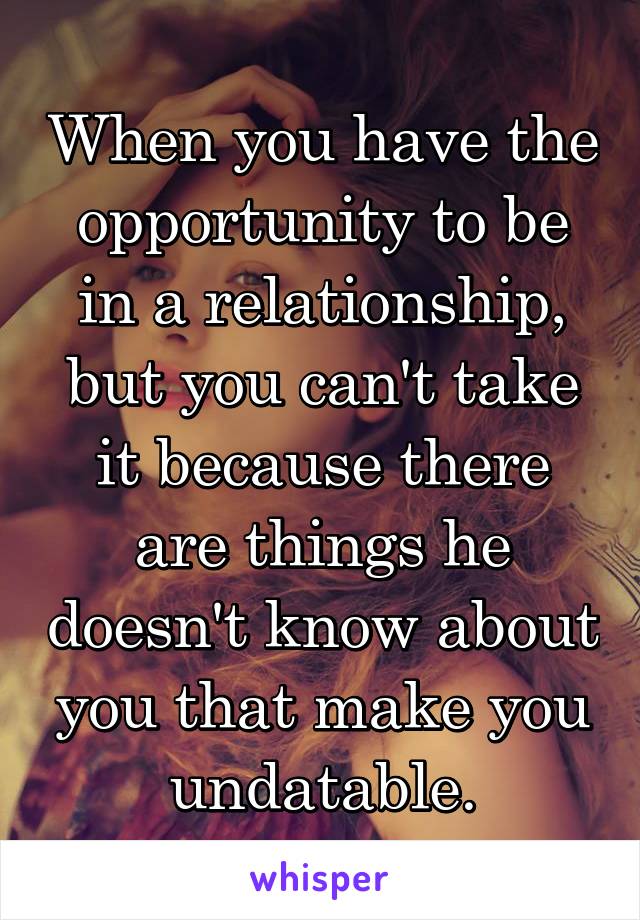 When you have the opportunity to be in a relationship, but you can't take it because there are things he doesn't know about you that make you undatable.