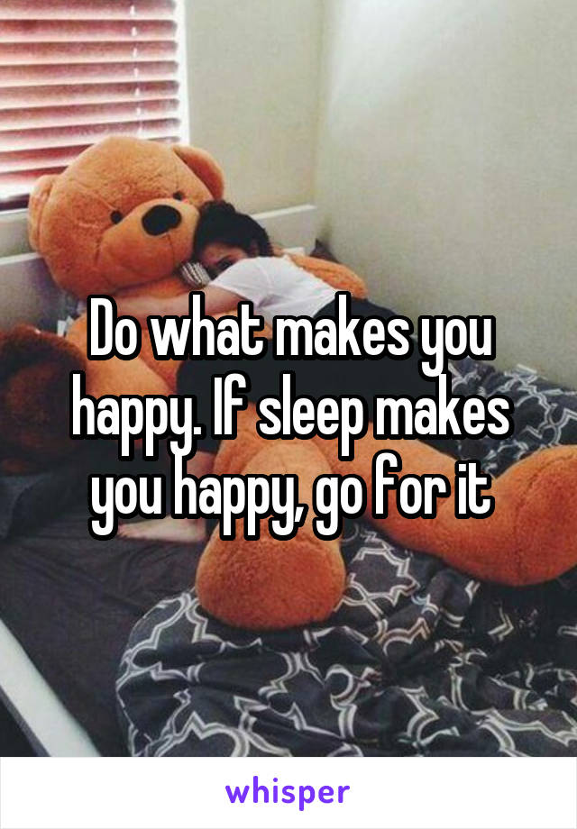 Do what makes you happy. If sleep makes you happy, go for it