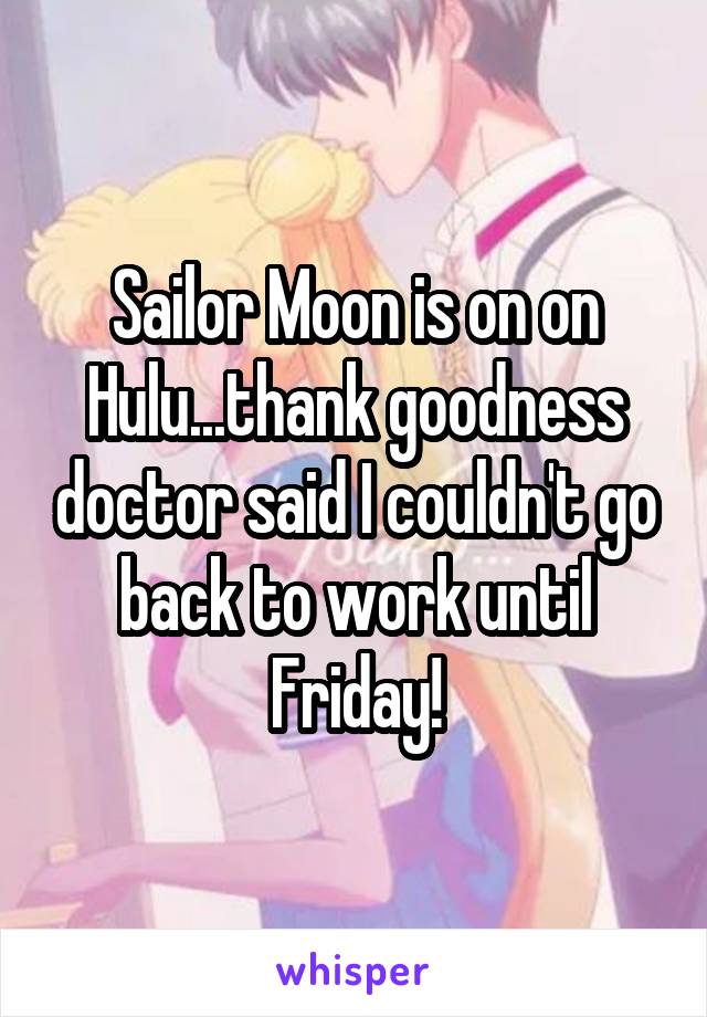 Sailor Moon is on on Hulu...thank goodness doctor said I couldn't go back to work until Friday!