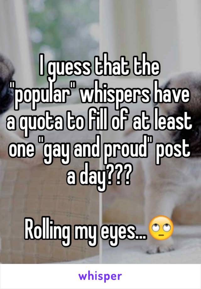 I guess that the "popular" whispers have a quota to fill of at least one "gay and proud" post a day???

Rolling my eyes...🙄