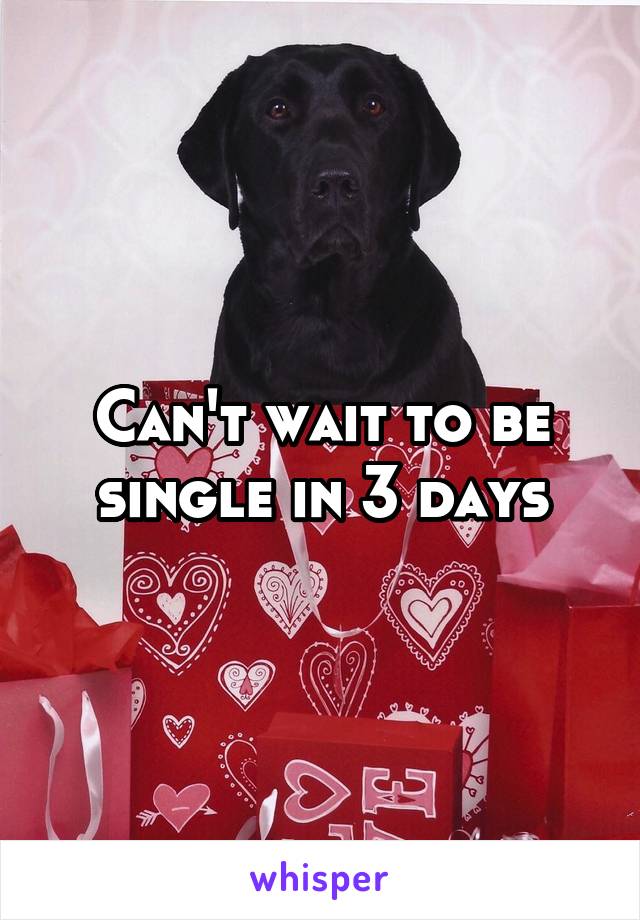 Can't wait to be single in 3 days