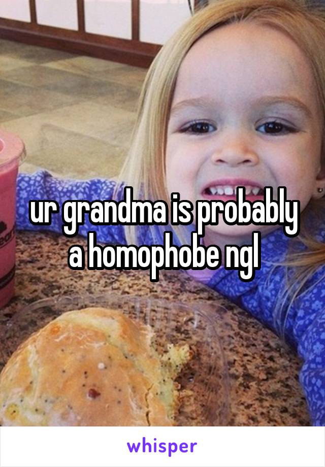 ur grandma is probably a homophobe ngl