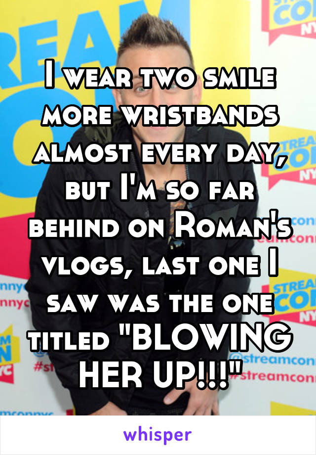 I wear two smile more wristbands almost every day, but I'm so far behind on Roman's vlogs, last one I saw was the one titled "BLOWING HER UP!!!"