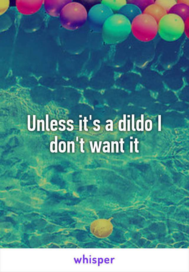 Unless it's a dildo I don't want it