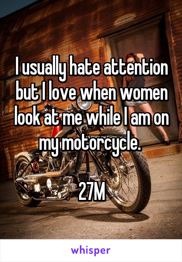 I usually hate attention but I love when women look at me while I am on my motorcycle. 

27M