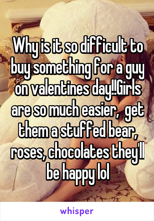 Why is it so difficult to buy something for a guy on valentines day!!Girls are so much easier,  get them a stuffed bear, roses, chocolates they'll be happy lol