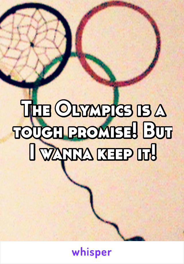 The Olympics is a tough promise! But I wanna keep it!