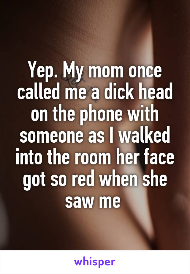 Yep. My mom once called me a dick head on the phone with someone as I walked into the room her face got so red when she saw me 