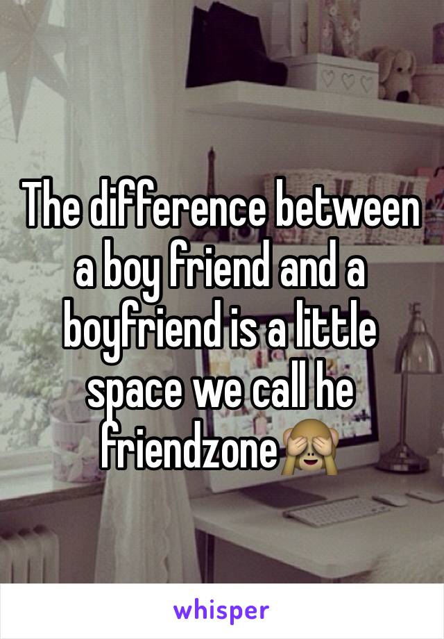 The difference between a boy friend and a boyfriend is a little space we call he friendzone🙈