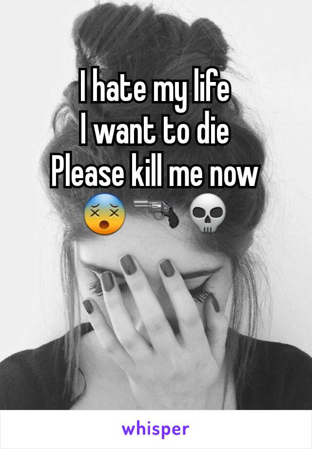 I hate my life
I want to die
Please kill me now
😵🔫💀