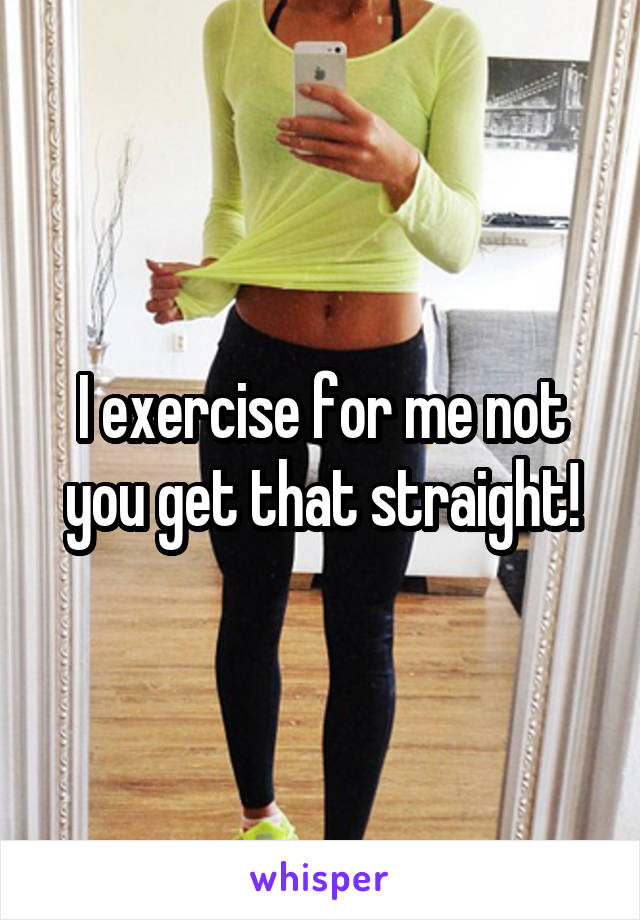 I exercise for me not you get that straight!