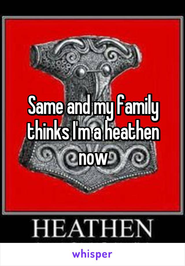 Same and my family thinks I'm a heathen now